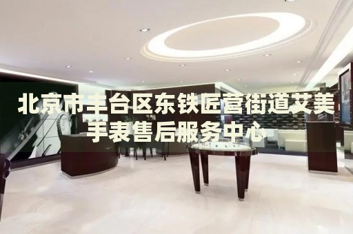 北京市豐臺(tái)區(qū)東鐵匠營(yíng)街道艾美手表售后服務(wù)中心