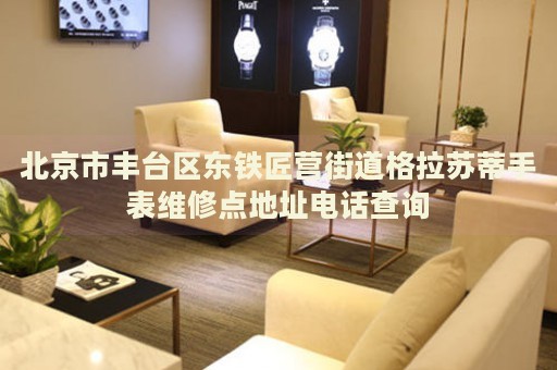 北京市豐臺(tái)區(qū)東鐵匠營(yíng)街道格拉蘇蒂手表維修點(diǎn)地址電話(huà)查詢(xún)
