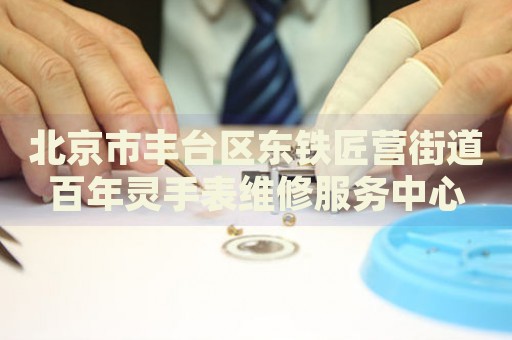北京市豐臺(tái)區(qū)東鐵匠營(yíng)街道百年靈手表維修服務(wù)中心