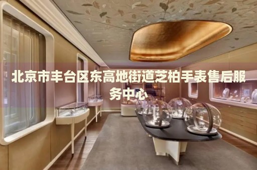 北京市豐臺區(qū)東高地街道芝柏手表售后服務(wù)中心