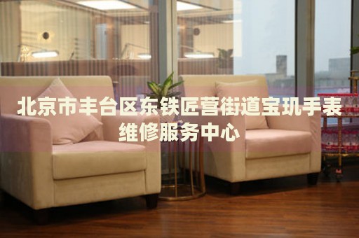 北京市豐臺區(qū)東鐵匠營街道寶璣手表維修服務(wù)中心