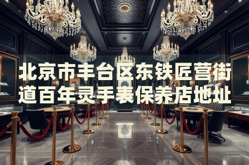 北京市豐臺區(qū)東鐵匠營街道百年靈手表保養(yǎng)店地址電話