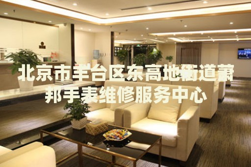 北京市豐臺區(qū)東高地街道蕭邦手表維修服務(wù)中心