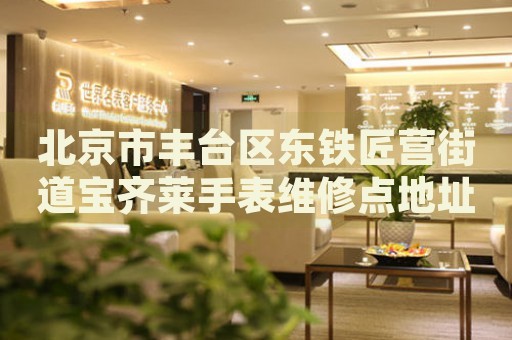 北京市豐臺區(qū)東鐵匠營街道寶齊萊手表維修點地址電話查詢