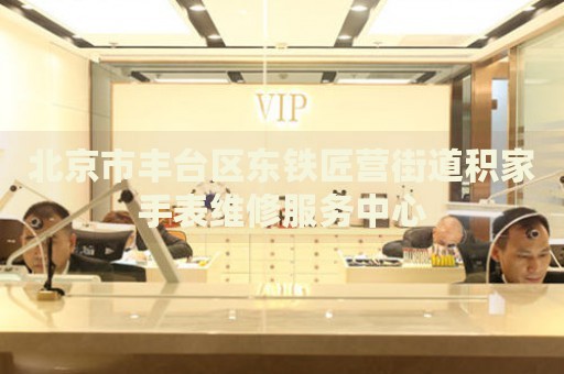 北京市豐臺區(qū)東鐵匠營街道積家手表維修服務(wù)中心