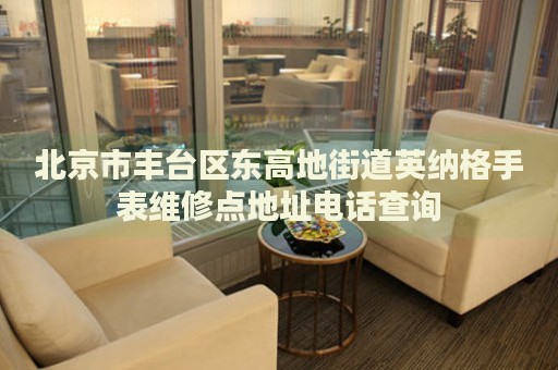 北京市豐臺(tái)區(qū)東高地街道英納格手表維修點(diǎn)地址電話查詢