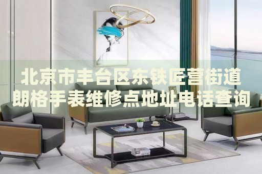 北京市豐臺(tái)區(qū)東鐵匠營(yíng)街道朗格手表維修點(diǎn)地址電話查詢