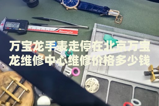 萬(wàn)寶龍手表走停在北京萬(wàn)寶龍維修中心維修價(jià)格多少錢？