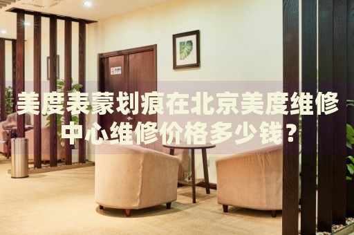 美度表蒙劃痕在北京美度維修中心維修價(jià)格多少錢？