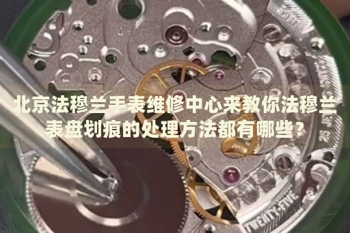 北京法穆蘭手表維修中心來(lái)教你法穆蘭表盤劃痕的處理方法都有哪些？