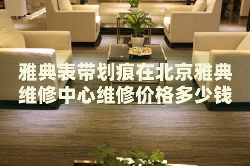 雅典表帶劃痕在北京雅典維修中心維修價(jià)格多少錢？
