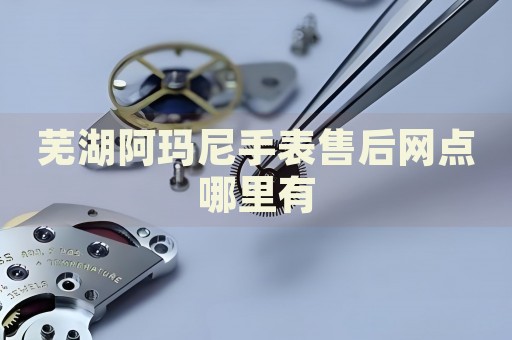 蕪湖阿瑪尼手表售后網(wǎng)點(diǎn)哪里有