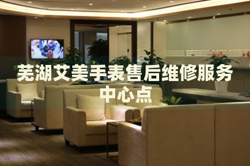 蕪湖艾美手表售后維修服務(wù)中心點