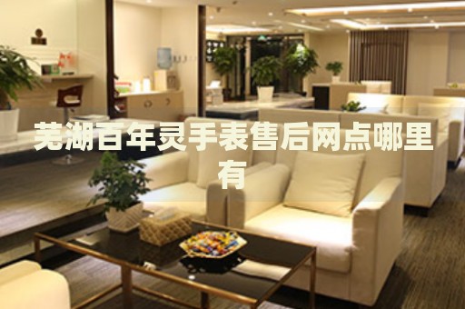 蕪湖百年靈手表售后網(wǎng)點(diǎn)哪里有