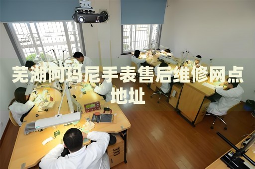蕪湖阿瑪尼手表售后維修網(wǎng)點(diǎn)地址
