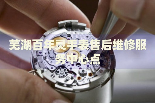 蕪湖百年靈手表售后維修服務(wù)中心點(diǎn)