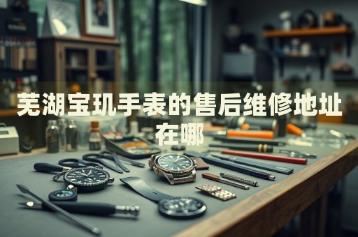 蕪湖寶璣手表的售后維修地址在哪