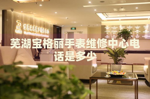 蕪湖寶格麗手表維修中心電話(huà)是多少