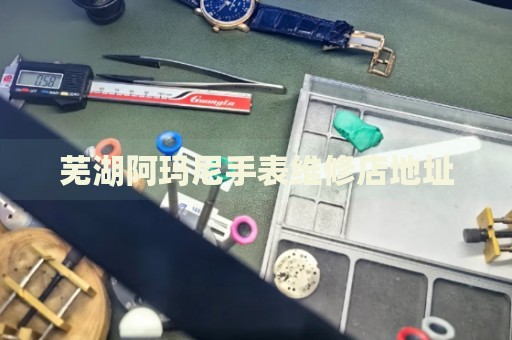 蕪湖阿瑪尼手表維修店地址