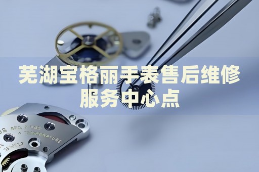 蕪湖寶格麗手表售后維修服務(wù)中心點(diǎn)