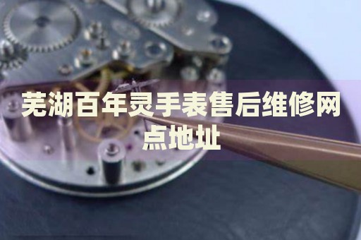 蕪湖百年靈手表售后維修網(wǎng)點(diǎn)地址