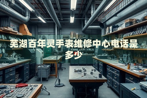 蕪湖百年靈手表維修中心電話(huà)是多少