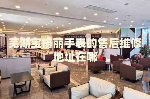 蕪湖寶格麗手表的售后維修地址在哪