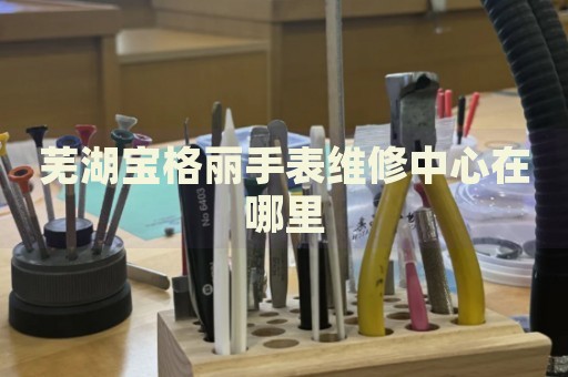 蕪湖寶格麗手表維修中心在哪里