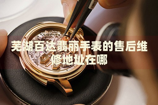 蕪湖百達(dá)翡麗手表的售后維修地址在哪