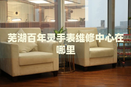 蕪湖百年靈手表維修中心在哪里