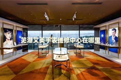 蕪湖艾美手表維修中心在哪里