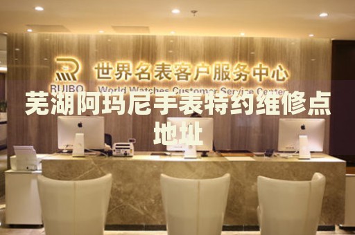 蕪湖阿瑪尼手表特約維修點(diǎn)地址