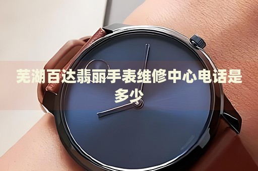 蕪湖百達(dá)翡麗手表維修中心電話是多少