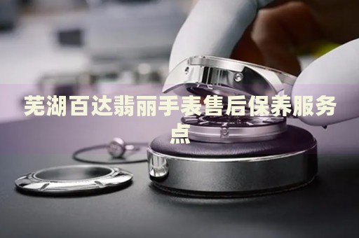 蕪湖百達(dá)翡麗手表售后保養(yǎng)服務(wù)點(diǎn)