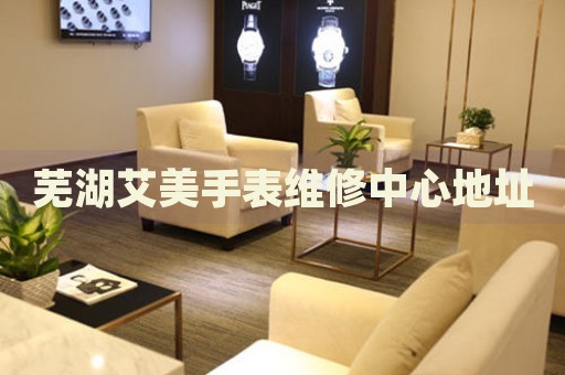蕪湖艾美手表維修中心地址