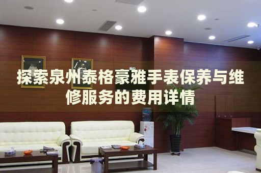 探索泉州泰格豪雅手表保養(yǎng)與維修服務的費用詳情
