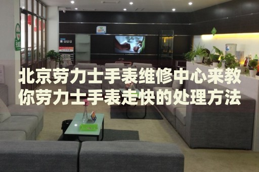 北京勞力士手表維修中心來教你勞力士手表走快的處理方法都有哪些？