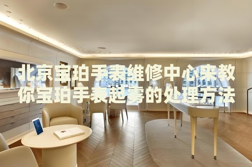 北京寶珀手表維修中心來教你寶珀手表起霧的處理方法都有哪些？