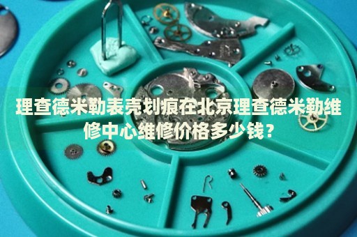 理查德米勒表殼劃痕在北京理查德米勒維修中心維修價(jià)格多少錢？