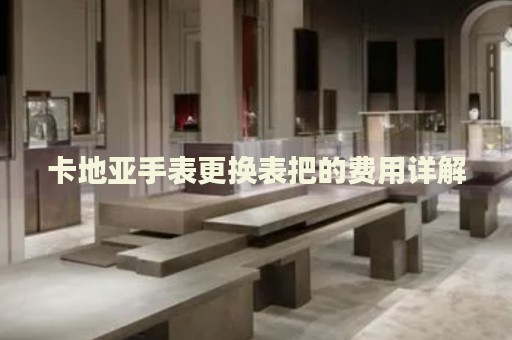 卡地亞手表更換表把的費用詳解