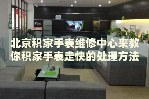 北京積家手表維修中心來教你積家手表走快的處理方法都有哪些？