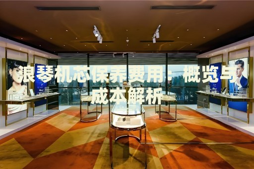 浪琴機芯保養(yǎng)費用：概覽與成本解析