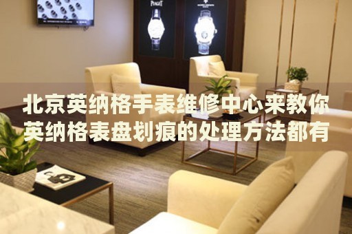 北京英納格手表維修中心來教你英納格表盤劃痕的處理方法都有哪些？