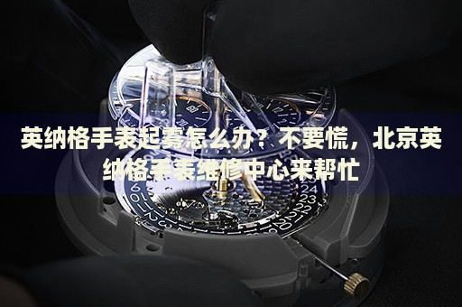 英納格手表起霧怎么辦？不要慌，北京英納格手表維修中心來幫忙