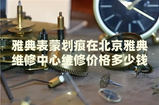 雅典表蒙劃痕在北京雅典維修中心維修價(jià)格多少錢？