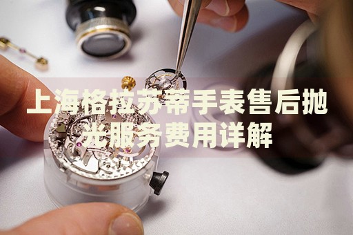 上海格拉蘇蒂手表售后拋光服務費用詳解