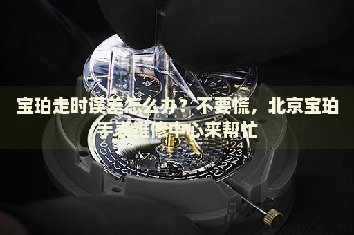 寶珀走時(shí)誤差怎么辦？不要慌，北京寶珀手表維修中心來幫忙