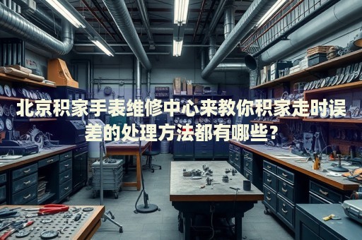 北京積家手表維修中心來教你積家走時(shí)誤差的處理方法都有哪些？