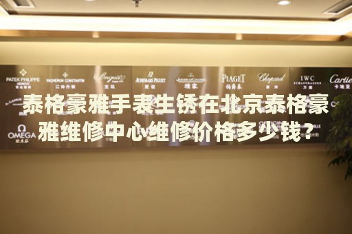 泰格豪雅手表生銹在北京泰格豪雅維修中心維修價(jià)格多少錢？