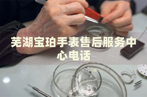 蕪湖寶珀手表售后服務(wù)中心電話